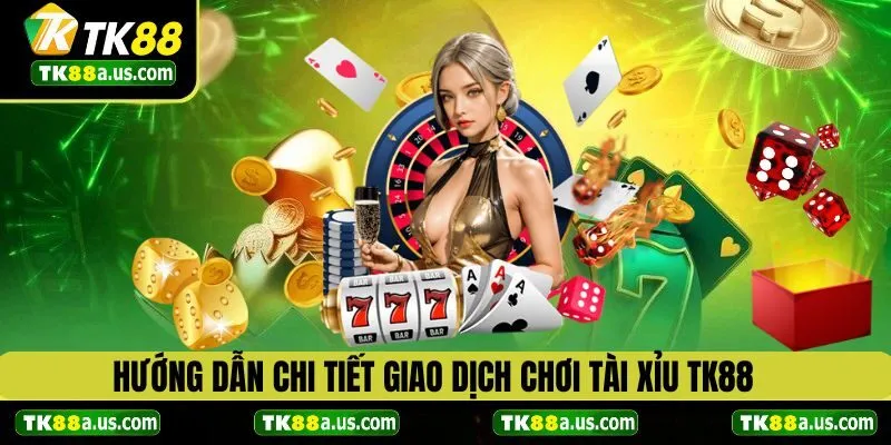 Hướng dẫn chi tiết giao dịch chơi tài xỉu TK88